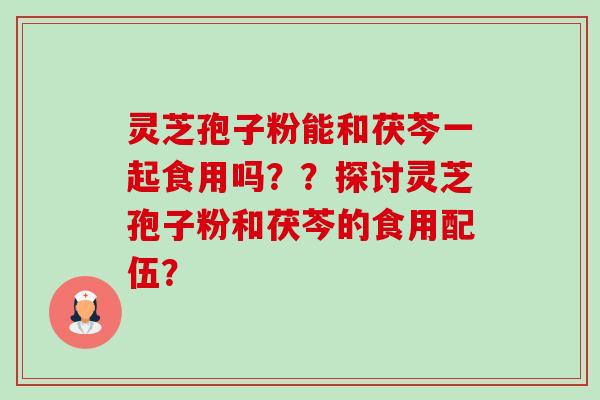 灵芝孢子粉能和茯芩一起食用吗？？探讨灵芝孢子粉和茯芩的食用配伍？-第1张图片-卓越灵芝孢子粉