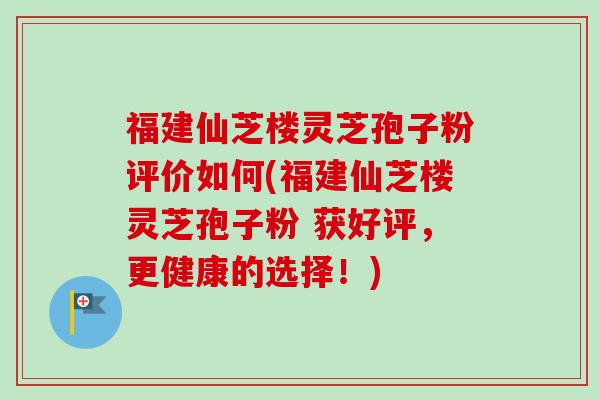 福建仙芝楼灵芝孢子粉评价如何(福建仙芝楼灵芝孢子粉 获好评,更健康的选择!)-第1张图片-卓越灵芝孢子粉 福建仙芝楼灵芝孢子粉评价如何(福建仙芝楼灵芝孢子粉 获好评,更健康的选择!)-第1张图片-卓越灵芝孢子粉