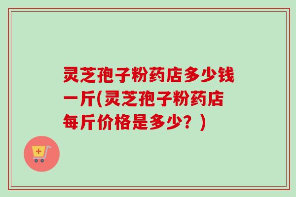 灵芝孢子粉药店多少钱一斤(灵芝孢子粉药店每斤价格是多少？)-第1张图片-卓越灵芝孢子粉