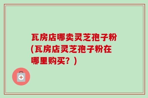 瓦房店哪卖灵芝孢子粉(瓦房店灵芝孢子粉在哪里购买?)-第1张图片-卓越灵芝孢子粉 瓦房店哪卖灵芝孢子粉(瓦房店灵芝孢子粉在哪里购买?)-第1张图片-卓越灵芝孢子粉