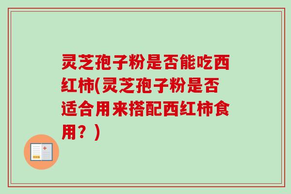 灵芝孢子粉是否能吃西红柿(灵芝孢子粉是否适合用来搭配西红柿食用?)-第1张图片-卓越灵芝孢子粉 灵芝孢子粉是否能吃西红柿(灵芝孢子粉是否适合用来搭配西红柿食用?)-第1张图片-卓越灵芝孢子粉