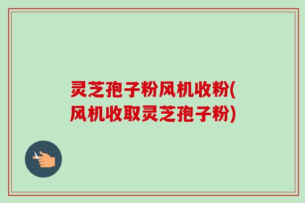 灵芝孢子粉风机收粉(风机收取灵芝孢子粉)-第1张图片-卓越灵芝孢子粉
