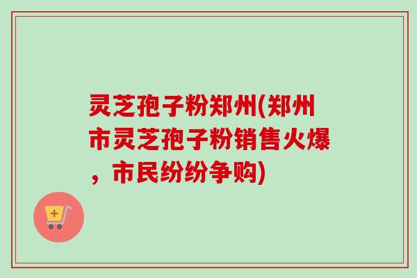灵芝孢子粉郑州(郑州市灵芝孢子粉销售火爆,市民纷纷争购)-第1张图片-卓越灵芝孢子粉 灵芝孢子粉郑州(郑州市灵芝孢子粉销售火爆,市民纷纷争购)-第1张图片-卓越灵芝孢子粉