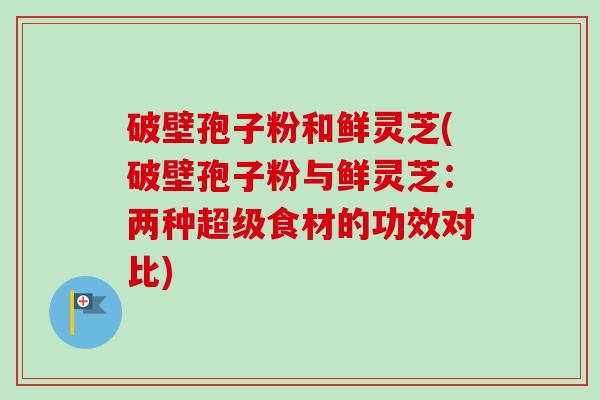 破壁孢子粉和鲜灵芝(破壁孢子粉与鲜灵芝:两种超级食材的功效对比)-第1张图片-卓越灵芝孢子粉 破壁孢子粉和鲜灵芝(破壁孢子粉与鲜灵芝:两种超级食材的功效对比)-第1张图片-卓越灵芝孢子粉