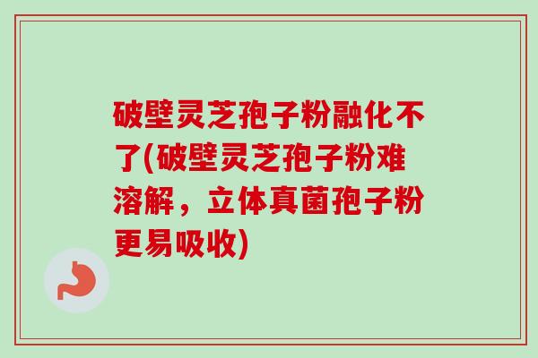 破壁灵芝孢子粉融化不了(破壁灵芝孢子粉难溶解,立体真菌孢子粉更易吸收)-第1张图片-卓越灵芝孢子粉 破壁灵芝孢子粉融化不了(破壁灵芝孢子粉难溶解,立体真菌孢子粉更易吸收)-第1张图片-卓越灵芝孢子粉