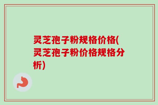 灵芝孢子粉规格价格(灵芝孢子粉价格规格分析)-第1张图片-卓越灵芝孢子粉