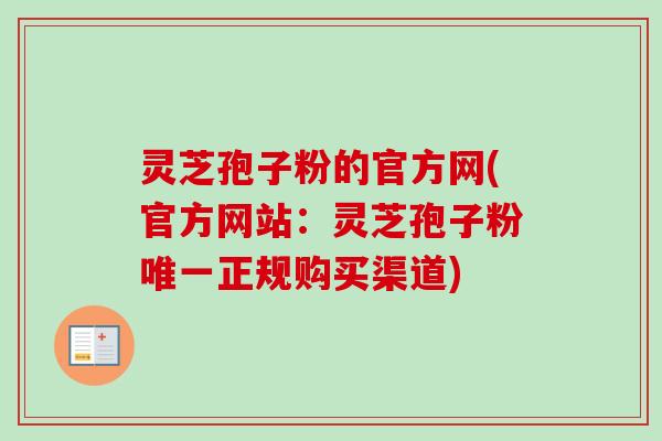 灵芝孢子粉的官方网(官方网站：灵芝孢子粉唯一正规购买渠道)-第1张图片-卓越灵芝孢子粉