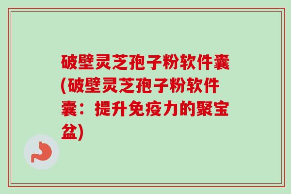 破壁灵芝孢子粉软件囊(破壁灵芝孢子粉软件囊:提升免疫力的聚宝盆)-第1张图片-卓越灵芝孢子粉 破壁灵芝孢子粉软件囊(破壁灵芝孢子粉软件囊:提升免疫力的聚宝盆)-第1张图片-卓越灵芝孢子粉