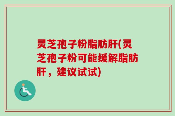 灵芝孢子粉脂肪肝(灵芝孢子粉可能缓解脂肪肝，建议试试)-第1张图片-卓越灵芝孢子粉
