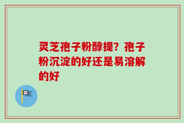 灵芝孢子粉醇提?孢子粉沉淀的好还是易溶解的好-第1张图片-卓越灵芝孢子粉 灵芝孢子粉醇提?孢子粉沉淀的好还是易溶解的好-第1张图片-卓越灵芝孢子粉