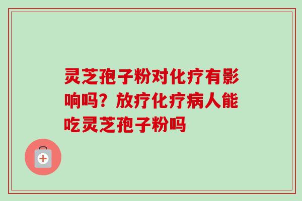 灵芝孢子粉对化疗有影响吗?放疗化疗病人能吃灵芝孢子粉吗-第1张图片-卓越灵芝孢子粉 灵芝孢子粉对化疗有影响吗?放疗化疗病人能吃灵芝孢子粉吗-第1张图片-卓越灵芝孢子粉