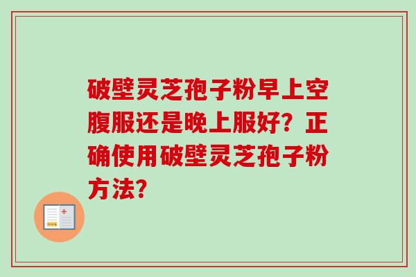 破壁灵芝孢子粉早上空腹服还是晚上服好？正确使用破壁灵芝孢子粉方法？-第1张图片-卓越灵芝孢子粉