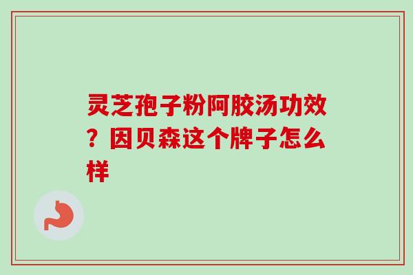 灵芝孢子粉阿胶汤功效？因贝森这个牌子怎么样-第1张图片-卓越灵芝孢子粉