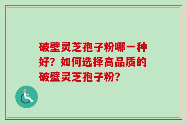 破壁灵芝孢子粉哪一种好？如何选择高品质的破壁灵芝孢子粉？-第1张图片-卓越灵芝孢子粉