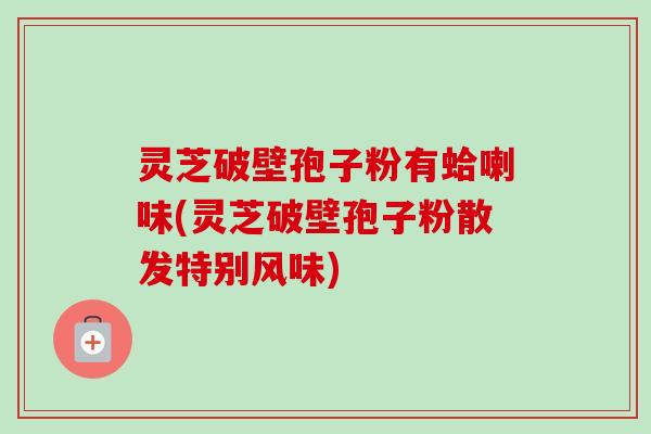 灵芝破壁孢子粉有蛤喇味(灵芝破壁孢子粉散发特别风味)-第1张图片-卓越灵芝孢子粉 灵芝破壁孢子粉有蛤喇味(灵芝破壁孢子粉散发特别风味)-第1张图片-卓越灵芝孢子粉