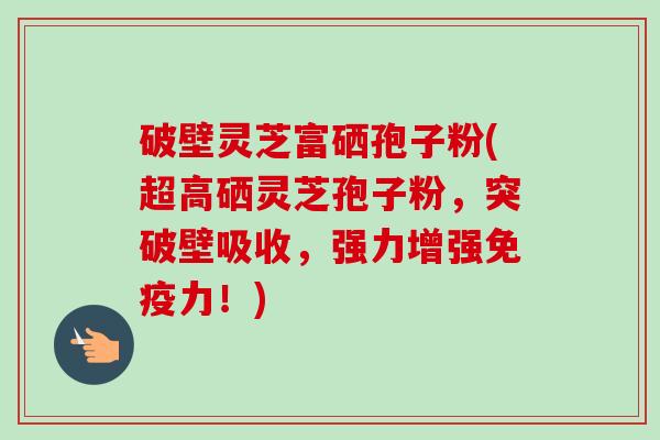破壁灵芝富硒孢子粉(超高硒灵芝孢子粉，突破壁吸收，强力增强免疫力！)-第1张图片-卓越灵芝孢子粉