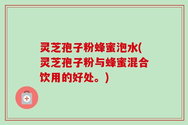 灵芝孢子粉蜂蜜泡水(灵芝孢子粉与蜂蜜混合饮用的好处。)-第1张图片-卓越灵芝孢子粉