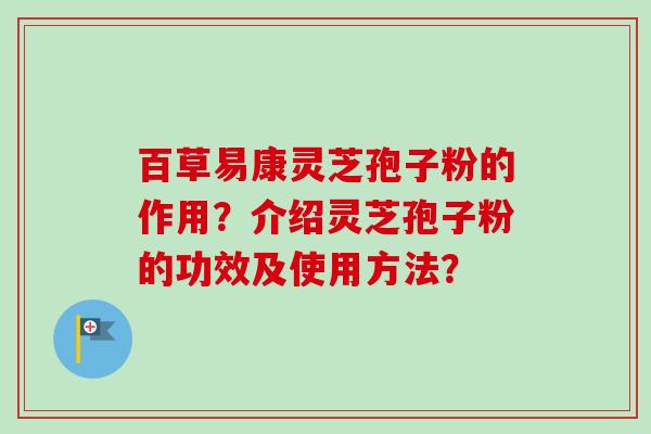 百草易康灵芝孢子粉的作用？介绍灵芝孢子粉的功效及使用方法？-第1张图片-卓越灵芝孢子粉