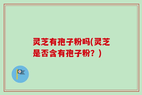 灵芝有孢子粉吗(灵芝是否含有孢子粉?)-第1张图片-卓越灵芝孢子粉 灵芝有孢子粉吗(灵芝是否含有孢子粉?)-第1张图片-卓越灵芝孢子粉