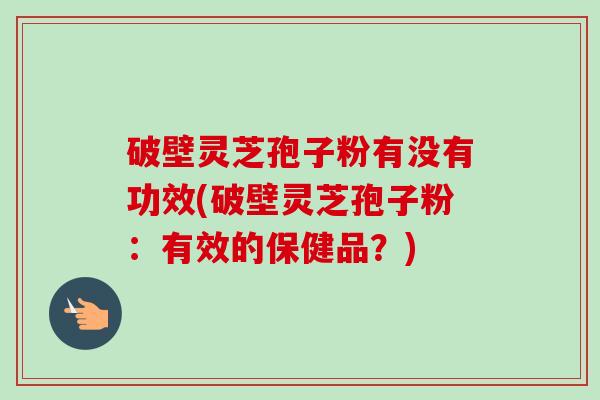 破壁灵芝孢子粉有没有功效(破壁灵芝孢子粉：有效的保健品？)-第1张图片-卓越灵芝孢子粉