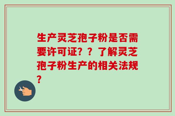 生产灵芝孢子粉是否需要许可证??了解灵芝孢子粉生产的相关法规?-第1张图片-卓越灵芝孢子粉 生产灵芝孢子粉是否需要许可证??了解灵芝孢子粉生产的相关法规?-第1张图片-卓越灵芝孢子粉
