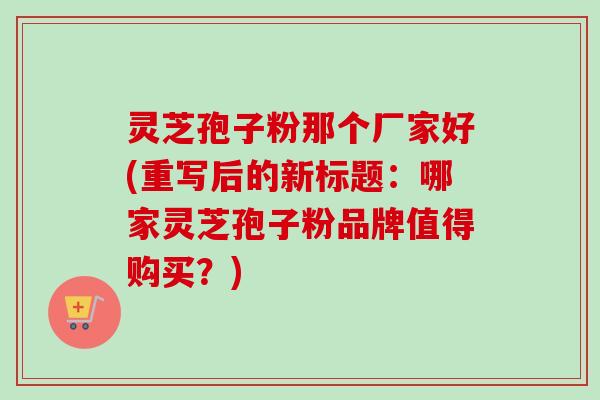 灵芝孢子粉那个厂家好(重写后的新标题:哪家灵芝孢子粉品牌值得购买?)-第1张图片-卓越灵芝孢子粉 灵芝孢子粉那个厂家好(重写后的新标题:哪家灵芝孢子粉品牌值得购买?)-第1张图片-卓越灵芝孢子粉