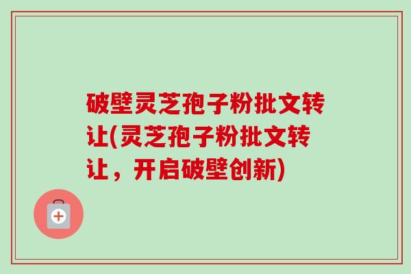 破壁灵芝孢子粉批文转让(灵芝孢子粉批文转让,开启破壁创新)-第1张图片-卓越灵芝孢子粉 破壁灵芝孢子粉批文转让(灵芝孢子粉批文转让,开启破壁创新)-第1张图片-卓越灵芝孢子粉