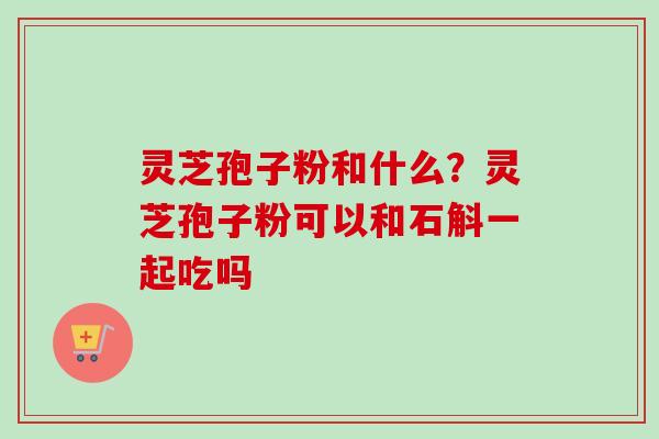 灵芝孢子粉和什么?灵芝孢子粉可以和石斛一起吃吗-第1张图片-卓越灵芝孢子粉 灵芝孢子粉和什么?灵芝孢子粉可以和石斛一起吃吗-第1张图片-卓越灵芝孢子粉