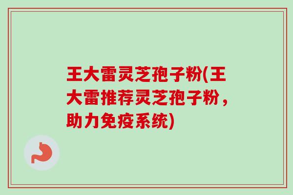 王大雷灵芝孢子粉(王大雷推荐灵芝孢子粉，助力免疫系统)-第1张图片-卓越灵芝孢子粉