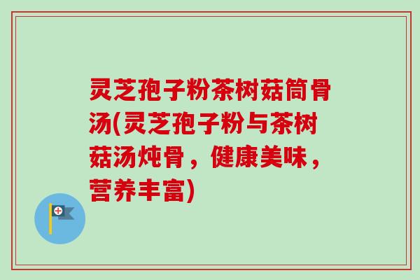 灵芝孢子粉茶树菇筒骨汤(灵芝孢子粉与茶树菇汤炖骨,健康美味,营养丰富)-第1张图片-卓越灵芝孢子粉 灵芝孢子粉茶树菇筒骨汤(灵芝孢子粉与茶树菇汤炖骨,健康美味,营养丰富)-第1张图片-卓越灵芝孢子粉