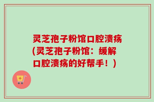 灵芝孢子粉馆口腔溃疡(灵芝孢子粉馆：缓解口腔溃疡的好帮手！)-第1张图片-卓越灵芝孢子粉