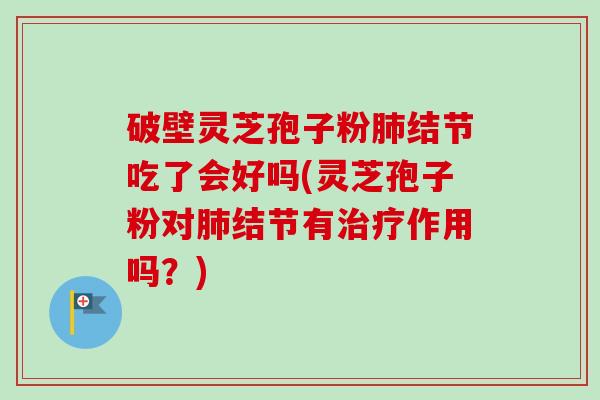 破壁灵芝孢子粉肺结节吃了会好吗(灵芝孢子粉对肺结节有治疗作用吗?)-第1张图片-卓越灵芝孢子粉 破壁灵芝孢子粉肺结节吃了会好吗(灵芝孢子粉对肺结节有治疗作用吗?)-第1张图片-卓越灵芝孢子粉