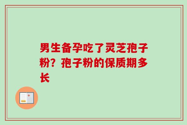 男生备孕吃了灵芝孢子粉?孢子粉的保质期多长-第1张图片-卓越灵芝孢子粉 男生备孕吃了灵芝孢子粉?孢子粉的保质期多长-第1张图片-卓越灵芝孢子粉