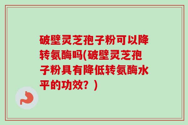 破壁灵芝孢子粉可以降转氨酶吗(破壁灵芝孢子粉具有降低转氨酶水平的功效?)-第1张图片-卓越灵芝孢子粉 破壁灵芝孢子粉可以降转氨酶吗(破壁灵芝孢子粉具有降低转氨酶水平的功效?)-第1张图片-卓越灵芝孢子粉