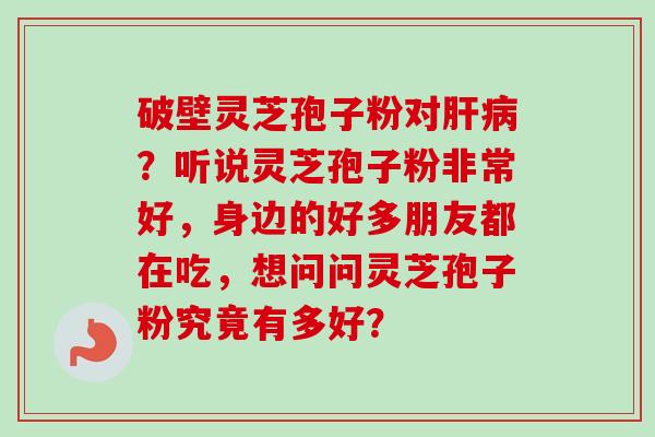 破壁灵芝孢子粉对肝病？听说灵芝孢子粉非常好，身边的好多朋友都在吃，想问问灵芝孢子粉究竟有多好？-第1张图片-卓越灵芝孢子粉