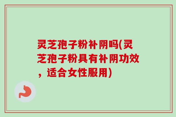 灵芝孢子粉补阴吗(灵芝孢子粉具有补阴功效,适合女性服用)-第1张图片-卓越灵芝孢子粉 灵芝孢子粉补阴吗(灵芝孢子粉具有补阴功效,适合女性服用)-第1张图片-卓越灵芝孢子粉