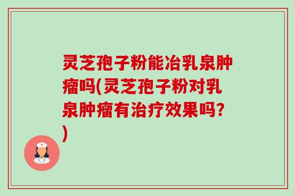 灵芝孢子粉能冶乳泉肿瘤吗(灵芝孢子粉对乳泉肿瘤有治疗效果吗?)-第1张图片-卓越灵芝孢子粉 灵芝孢子粉能冶乳泉肿瘤吗(灵芝孢子粉对乳泉肿瘤有治疗效果吗?)-第1张图片-卓越灵芝孢子粉