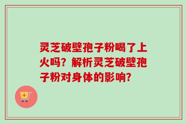 灵芝破壁孢子粉喝了上火吗？解析灵芝破壁孢子粉对身体的影响？-第1张图片-卓越灵芝孢子粉