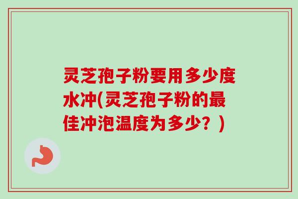 灵芝孢子粉要用多少度水冲(灵芝孢子粉的最佳冲泡温度为多少?)-第1张图片-卓越灵芝孢子粉 灵芝孢子粉要用多少度水冲(灵芝孢子粉的最佳冲泡温度为多少?)-第1张图片-卓越灵芝孢子粉