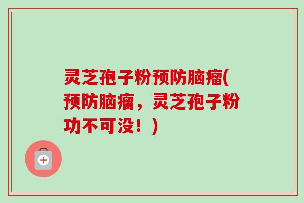 灵芝孢子粉预防脑瘤(预防脑瘤，灵芝孢子粉功不可没！)-第1张图片-卓越灵芝孢子粉