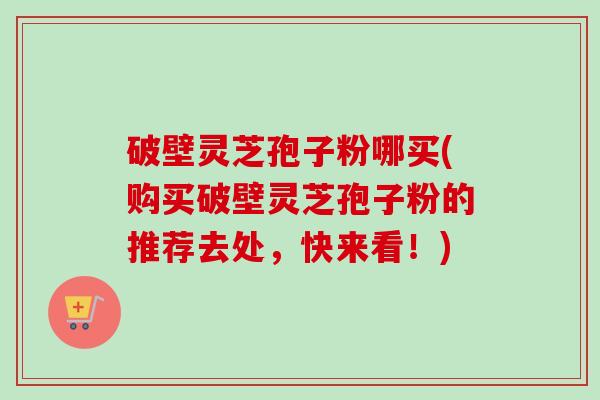 破壁灵芝孢子粉哪买(购买破壁灵芝孢子粉的推荐去处,快来看!)-第1张图片-卓越灵芝孢子粉 破壁灵芝孢子粉哪买(购买破壁灵芝孢子粉的推荐去处,快来看!)-第1张图片-卓越灵芝孢子粉