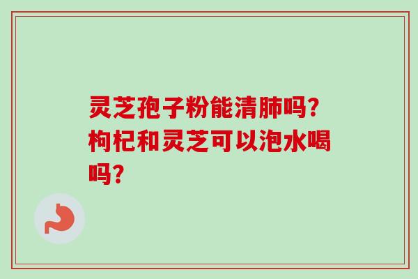 灵芝孢子粉能清肺吗?枸杞和灵芝可以泡水喝吗?-第1张图片-卓越灵芝孢子粉 灵芝孢子粉能清肺吗?枸杞和灵芝可以泡水喝吗?-第1张图片-卓越灵芝孢子粉