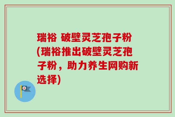 瑞裕 破壁灵芝孢子粉(瑞裕推出破壁灵芝孢子粉，助力养生网购新选择)-第1张图片-卓越灵芝孢子粉