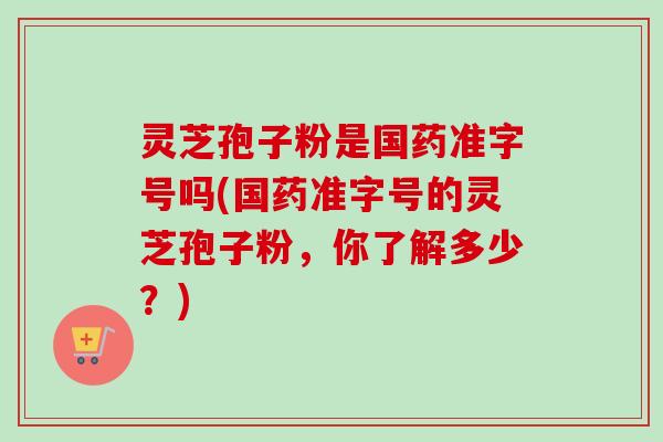 灵芝孢子粉是国药准字号吗(国药准字号的灵芝孢子粉,你了解多少?)-第1张图片-卓越灵芝孢子粉 灵芝孢子粉是国药准字号吗(国药准字号的灵芝孢子粉,你了解多少?)-第1张图片-卓越灵芝孢子粉