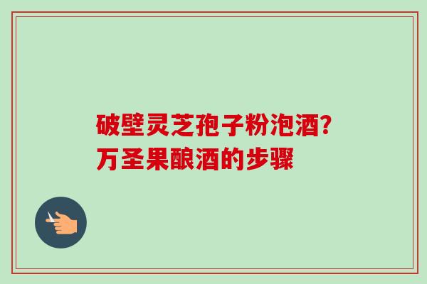 破壁灵芝孢子粉泡酒？万圣果酿酒的步骤-第1张图片-卓越灵芝孢子粉
