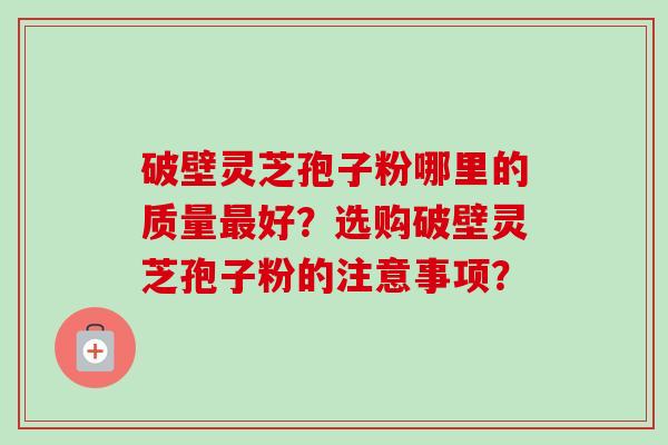 破壁灵芝孢子粉哪里的质量最好?选购破壁灵芝孢子粉的注意事项?-第1张图片-卓越灵芝孢子粉 破壁灵芝孢子粉哪里的质量最好?选购破壁灵芝孢子粉的注意事项?-第1张图片-卓越灵芝孢子粉
