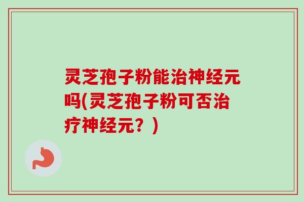 灵芝孢子粉能治神经元吗(灵芝孢子粉可否治疗神经元？)-第1张图片-卓越灵芝孢子粉