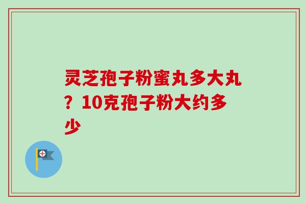 灵芝孢子粉蜜丸多大丸?10克孢子粉大约多少-第1张图片-卓越灵芝孢子粉 灵芝孢子粉蜜丸多大丸?10克孢子粉大约多少-第1张图片-卓越灵芝孢子粉