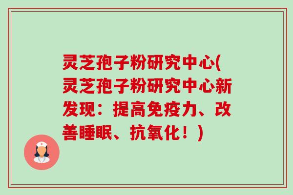 灵芝孢子粉研究中心(灵芝孢子粉研究中心新发现：提高免疫力、改善睡眠、抗氧化！)-第1张图片-卓越灵芝孢子粉