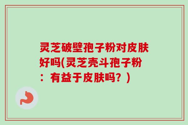 灵芝破壁孢子粉对皮肤好吗(灵芝壳斗孢子粉：有益于皮肤吗？)-第1张图片-卓越灵芝孢子粉